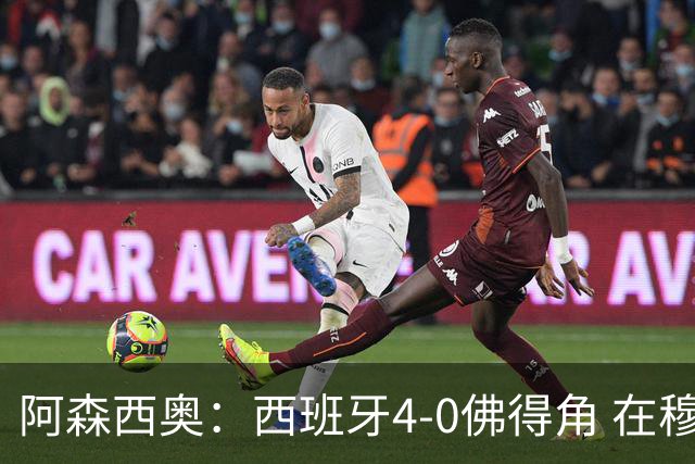 阿森西奥：西班牙4-0佛得角 在穆里尼奥带领下对西甲夺冠很有信心